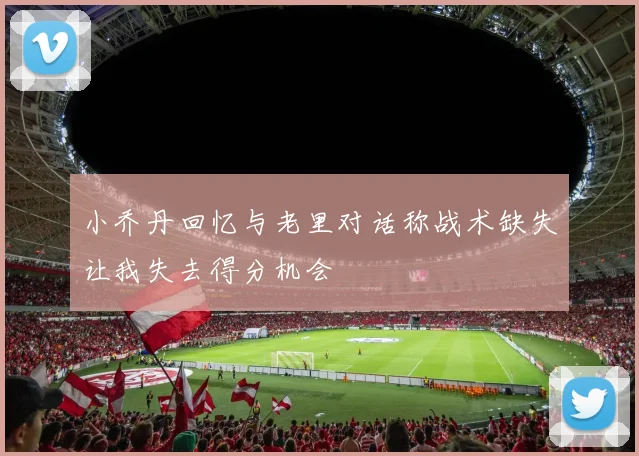 小乔丹回忆与老里对话称战术缺失让我失去得分机会