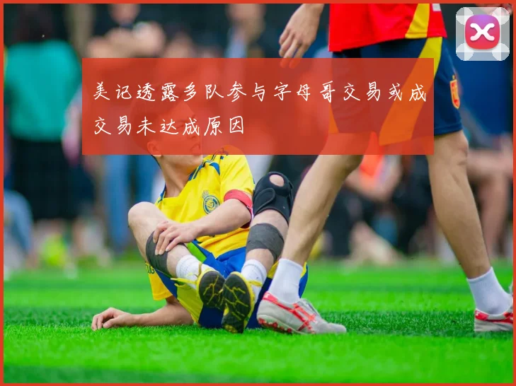 美记透露多队参与字母哥交易或成交易未达成原因
