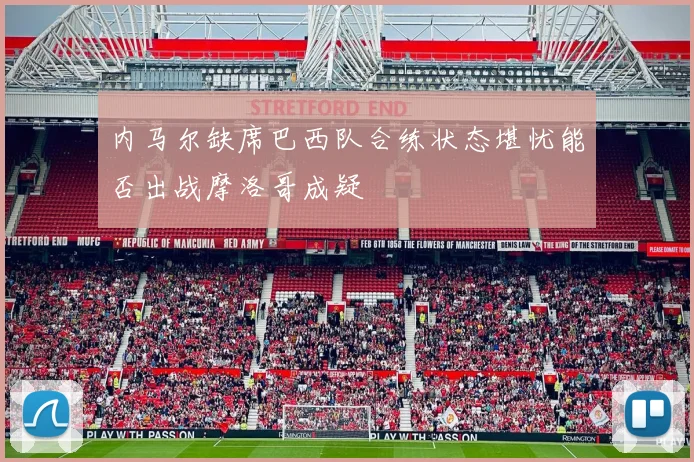 内马尔缺席巴西队合练状态堪忧能否出战摩洛哥成疑