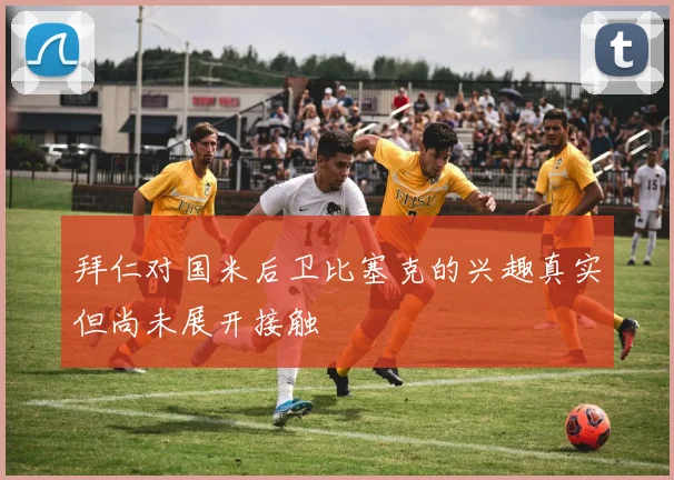拜仁对国米后卫比塞克的兴趣真实但尚未展开接触