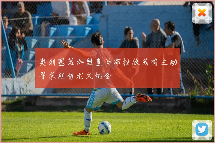 奥利塞若加盟皇马布拉欣或将主动寻求租借尤文机会
