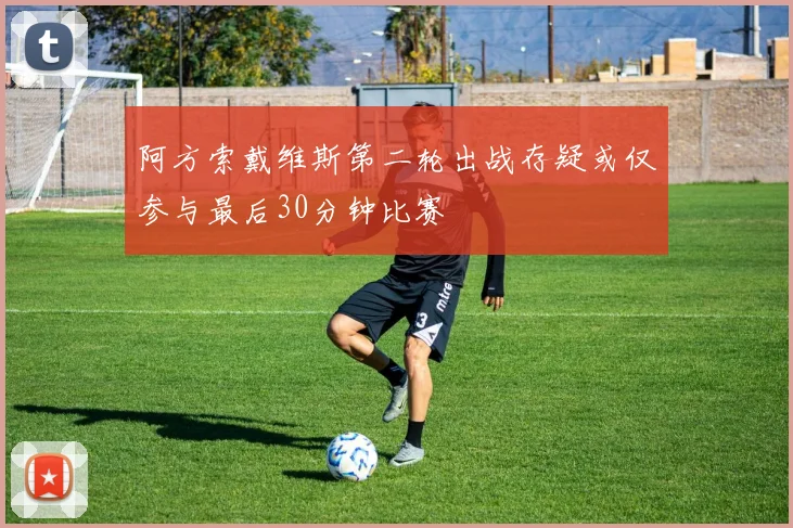 阿方索戴维斯第二轮出战存疑或仅参与最后30分钟比赛