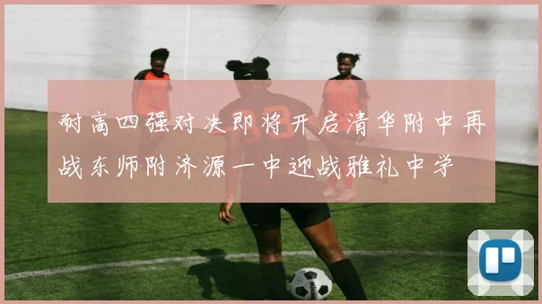 耐高四强对决即将开启清华附中再战东师附济源一中迎战雅礼中学