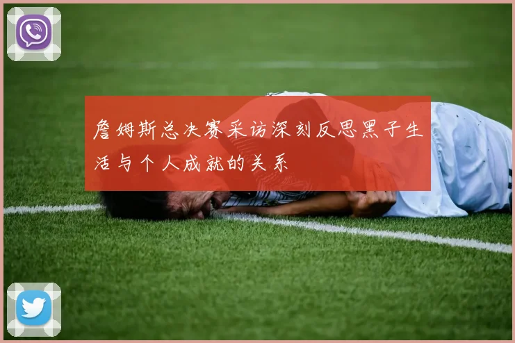 詹姆斯总决赛采访深刻反思黑子生活与个人成就的关系