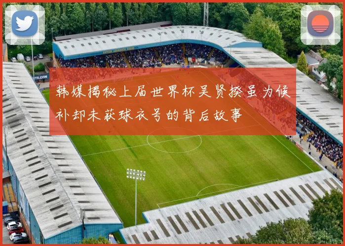 韩媒揭秘上届世界杯吴贤揆虽为候补却未获球衣号的背后故事