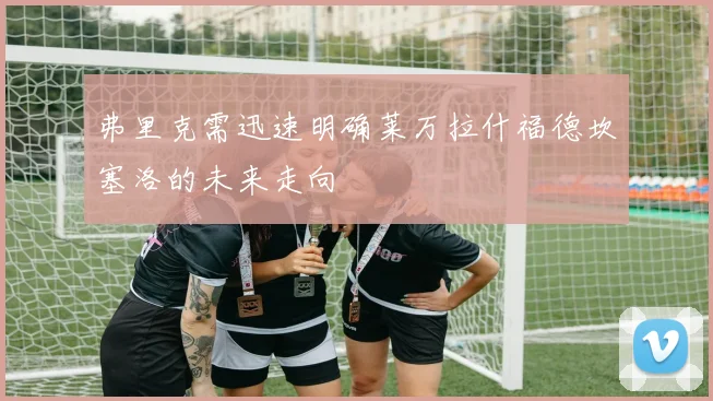 弗里克需迅速明确莱万拉什福德坎塞洛的未来走向