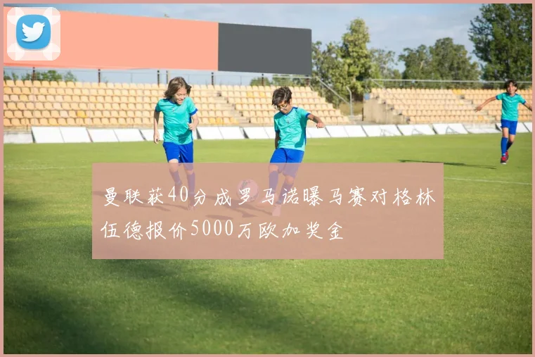 曼联获40分成罗马诺曝马赛对格林伍德报价5000万欧加奖金