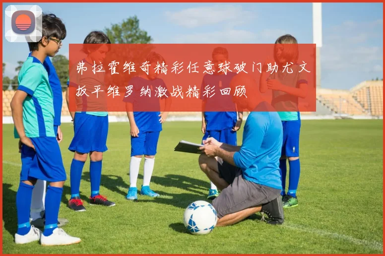 弗拉霍维奇精彩任意球破门助尤文扳平维罗纳激战精彩回顾
