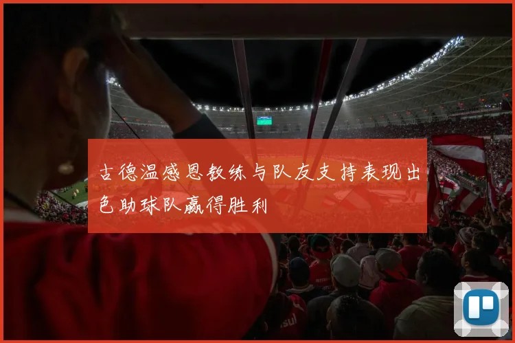 古德温感恩教练与队友支持表现出色助球队赢得胜利