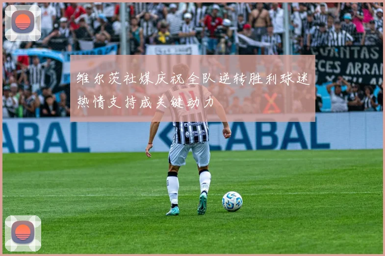 维尔茨社媒庆祝全队逆转胜利球迷热情支持成关键动力