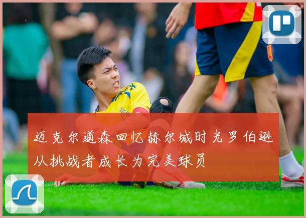 迈克尔道森回忆赫尔城时光罗伯逊从挑战者成长为完美球员