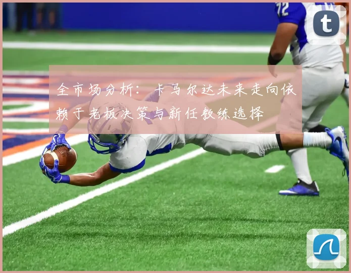 全市场分析：卡马尔达未来走向依赖于老板决策与新任教练选择