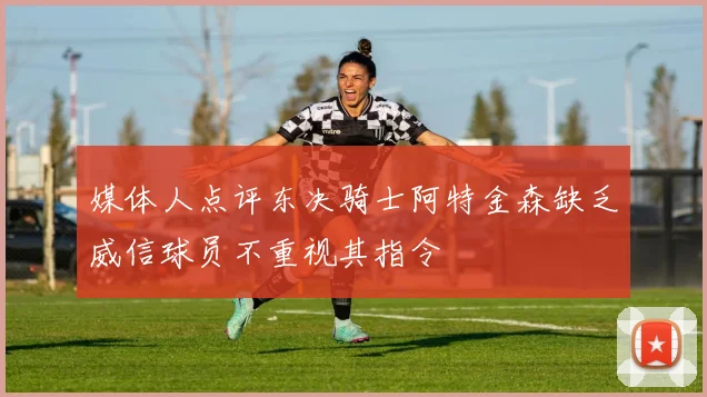 媒体人点评东决骑士阿特金森缺乏威信球员不重视其指令