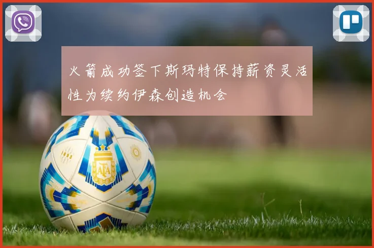 火箭成功签下斯玛特保持薪资灵活性为续约伊森创造机会