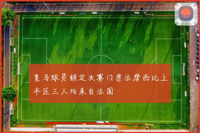 皇马球员锁定决赛门票法摩西比上半区三人均来自法国