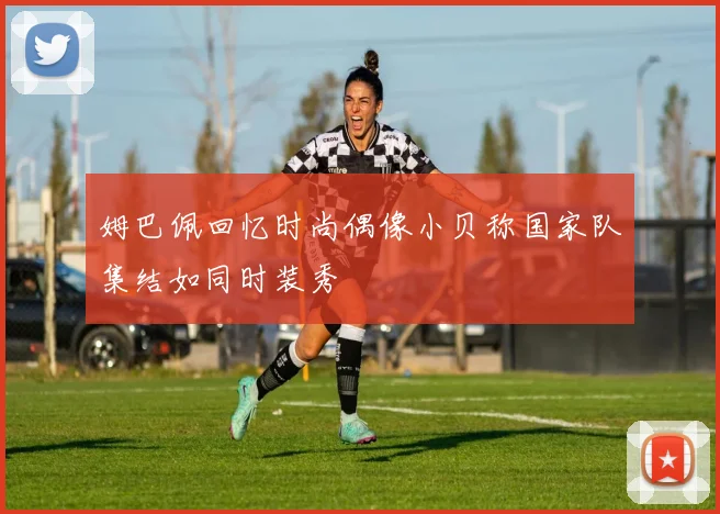 姆巴佩回忆时尚偶像小贝称国家队集结如同时装秀