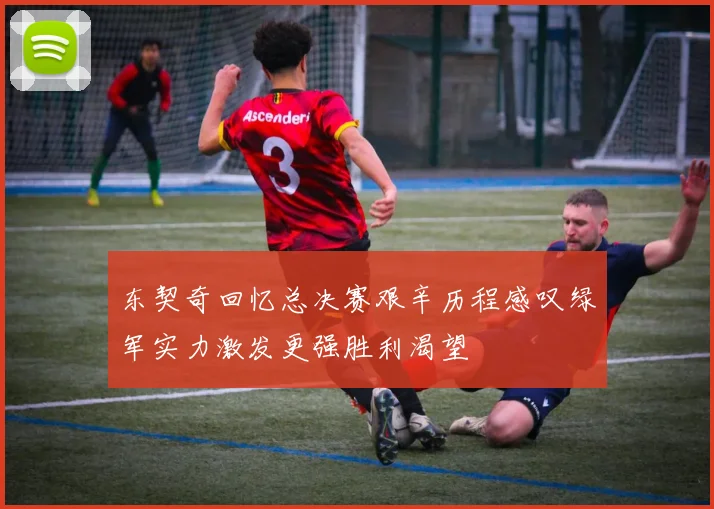 东契奇回忆总决赛艰辛历程感叹绿军实力激发更强胜利渴望