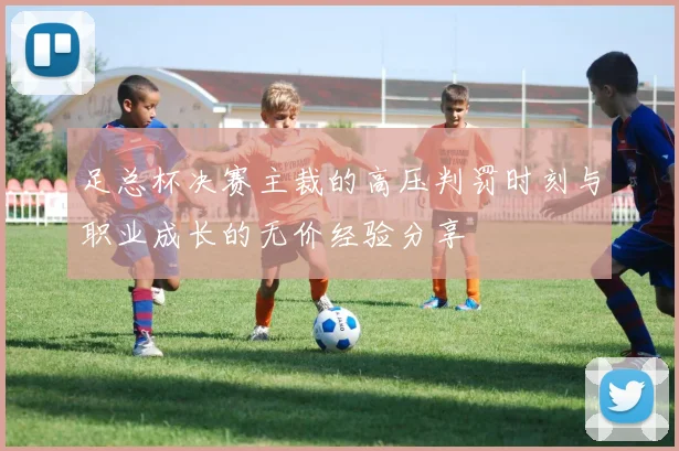 足总杯决赛主裁的高压判罚时刻与职业成长的无价经验分享